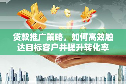 虎林贷款推广策略，如何高效触达目标客户并提升转化率