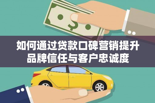 虎林如何通过贷款口碑营销提升品牌信任与客户忠诚度