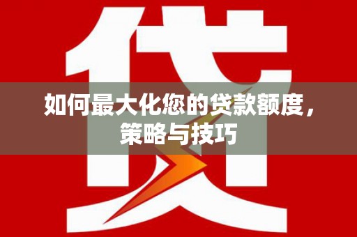 虎林如何最大化您的贷款额度，策略与技巧