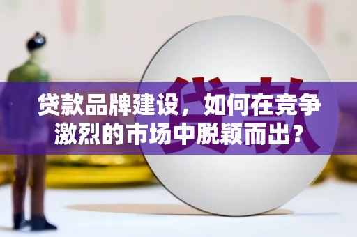 虎林贷款品牌建设，如何在竞争激烈的市场中脱颖而出？