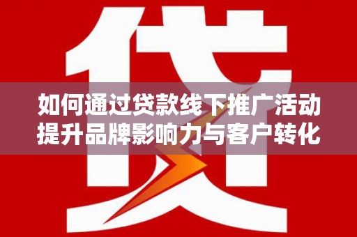 虎林如何通过贷款线下推广活动提升品牌影响力与客户转化率