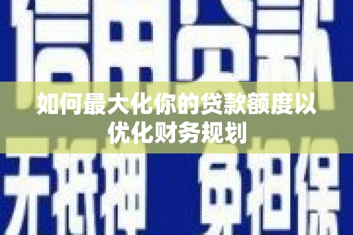 虎林如何最大化你的贷款额度以优化财务规划