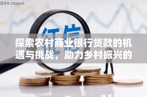 虎林探索农村商业银行贷款的机遇与挑战，助力乡村振兴的金融引擎