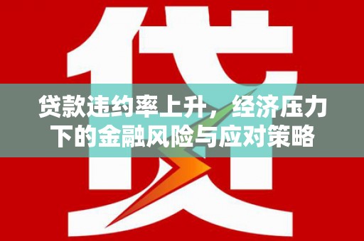 虎林贷款违约率上升，经济压力下的金融风险与应对策略