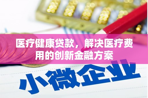虎林医疗健康贷款，解决医疗费用的创新金融方案