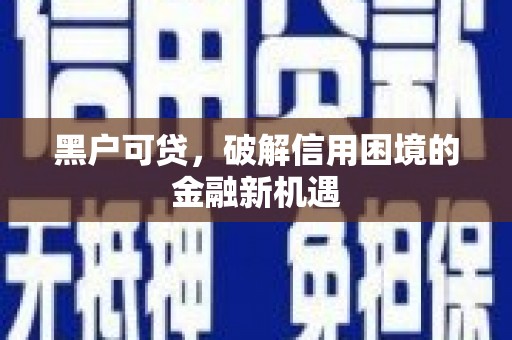 虎林黑户可贷，破解信用困境的金融新机遇