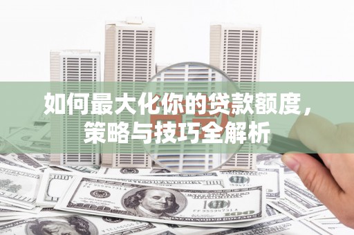 虎林如何最大化你的贷款额度，策略与技巧全解析