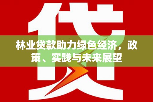 虎林林业贷款助力绿色经济，政策、实践与未来展望