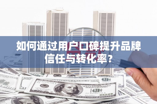 虎林如何通过用户口碑提升品牌信任与转化率？