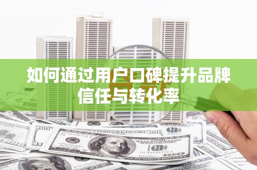 虎林如何通过用户口碑提升品牌信任与转化率