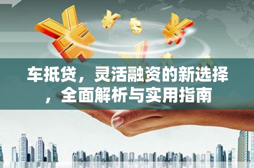虎林车抵贷，灵活融资的新选择，全面解析与实用指南