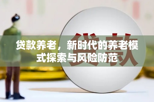 虎林贷款养老，新时代的养老模式探索与风险防范