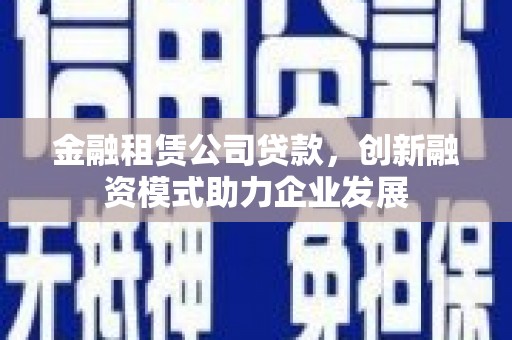 虎林金融租赁公司贷款，创新融资模式助力企业发展
