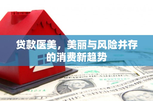 虎林贷款医美，美丽与风险并存的消费新趋势
